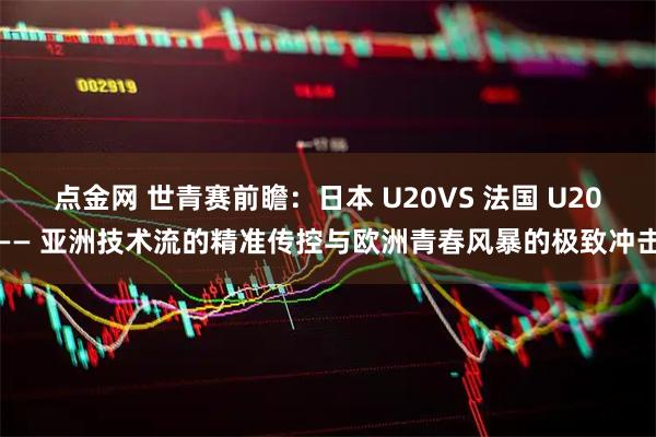 点金网 世青赛前瞻：日本 U20VS 法国 U20—— 亚洲技术流的精准传控与欧洲青春风暴的极致冲击