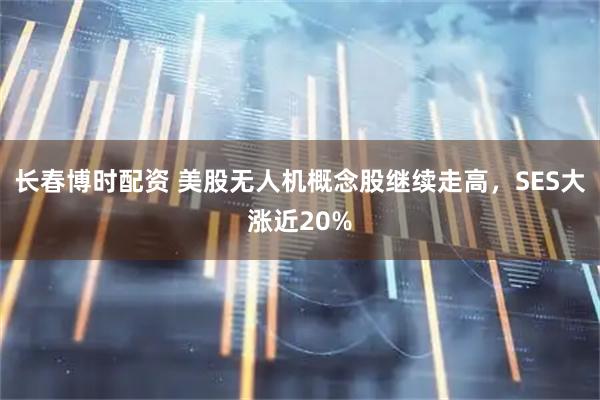 长春博时配资 美股无人机概念股继续走高，SES大涨近20%