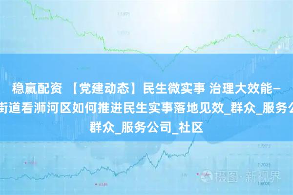 稳赢配资 【党建动态】民生微实事 治理大效能——从老城街道看浉河区如何推进民生实事落地见效_群众_服务公司_社区
