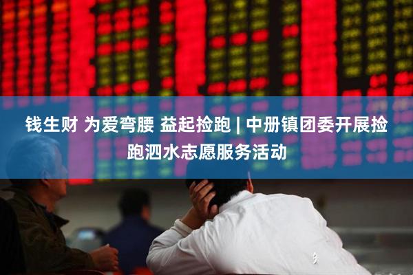 钱生财 为爱弯腰 益起捡跑 | 中册镇团委开展捡跑泗水志愿服务活动