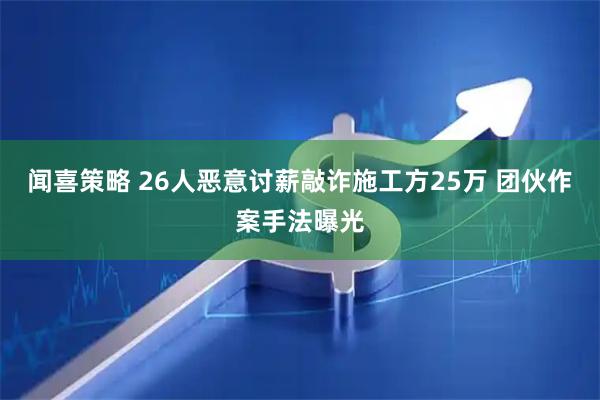 闻喜策略 26人恶意讨薪敲诈施工方25万 团伙作案手法曝光