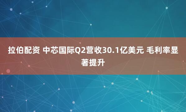 拉伯配资 中芯国际Q2营收30.1亿美元 毛利率显著提升