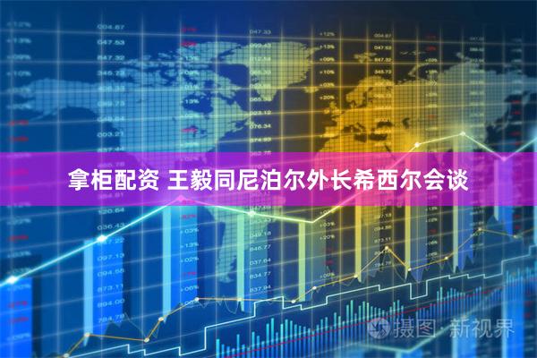 拿柜配资 王毅同尼泊尔外长希西尔会谈